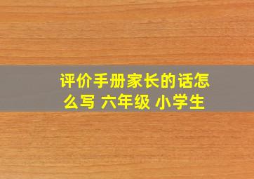 评价手册家长的话怎么写 六年级 小学生